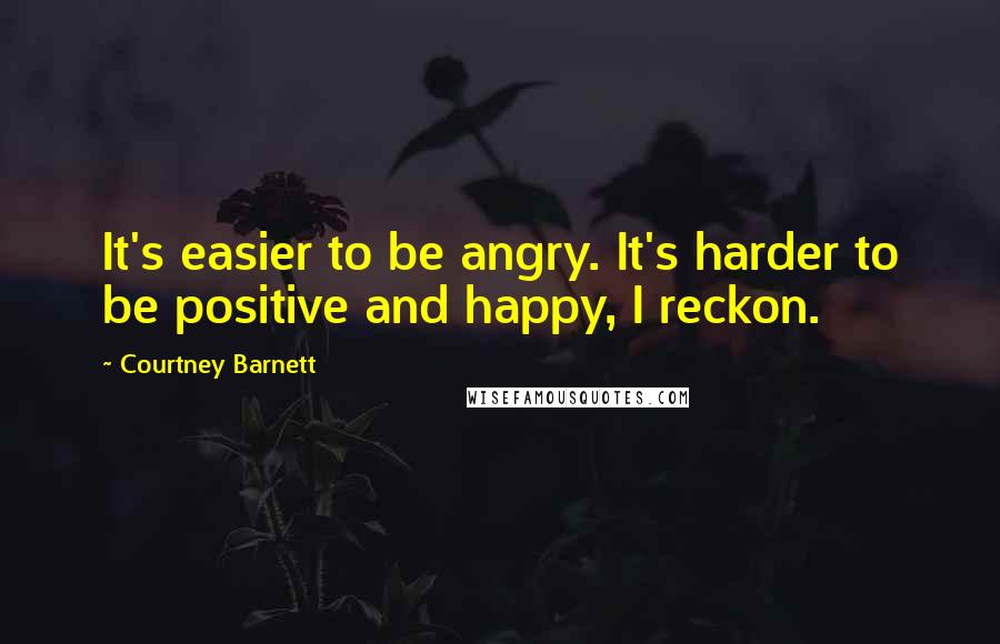 Courtney Barnett Quotes: It's easier to be angry. It's harder to be positive and happy, I reckon.