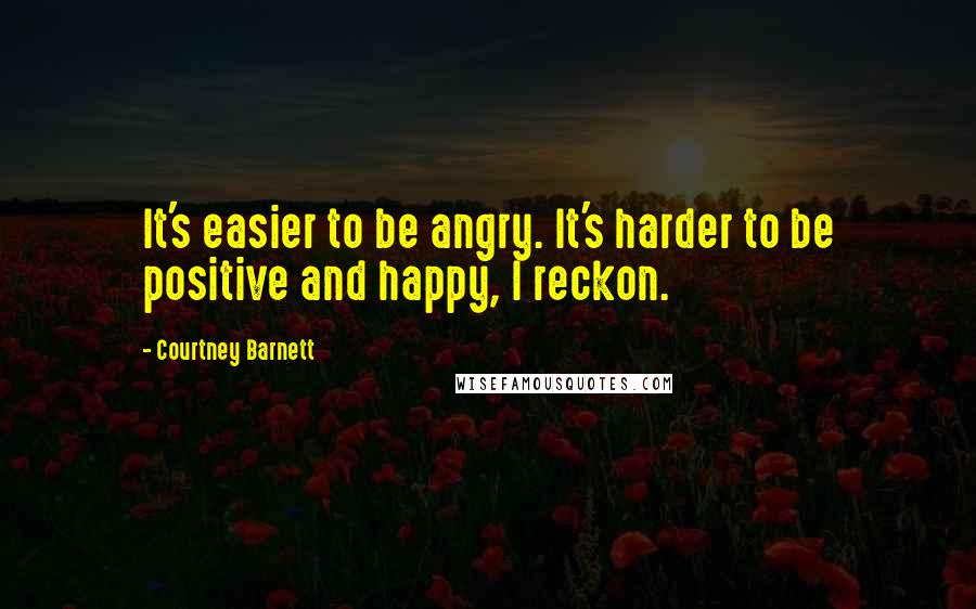 Courtney Barnett Quotes: It's easier to be angry. It's harder to be positive and happy, I reckon.