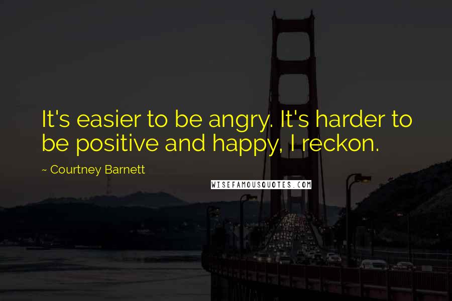 Courtney Barnett Quotes: It's easier to be angry. It's harder to be positive and happy, I reckon.