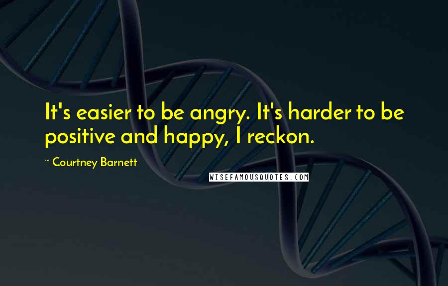 Courtney Barnett Quotes: It's easier to be angry. It's harder to be positive and happy, I reckon.