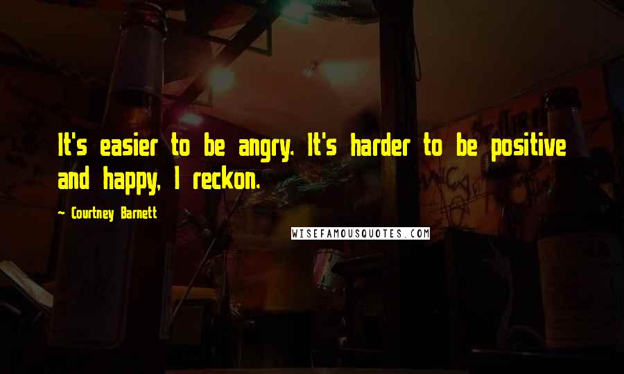 Courtney Barnett Quotes: It's easier to be angry. It's harder to be positive and happy, I reckon.