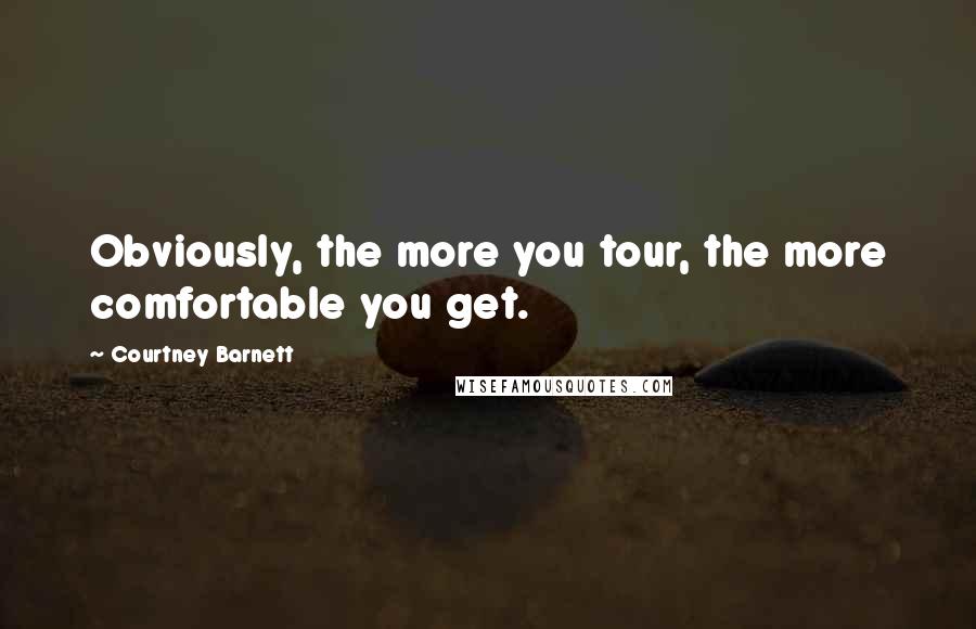 Courtney Barnett Quotes: Obviously, the more you tour, the more comfortable you get.