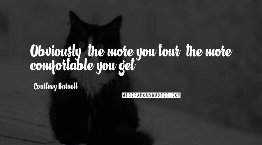 Courtney Barnett Quotes: Obviously, the more you tour, the more comfortable you get.