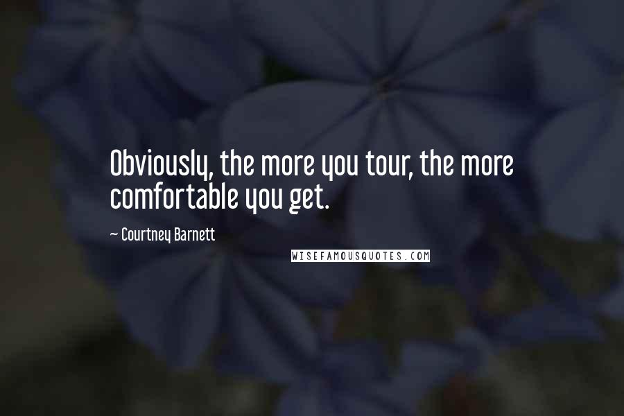 Courtney Barnett Quotes: Obviously, the more you tour, the more comfortable you get.