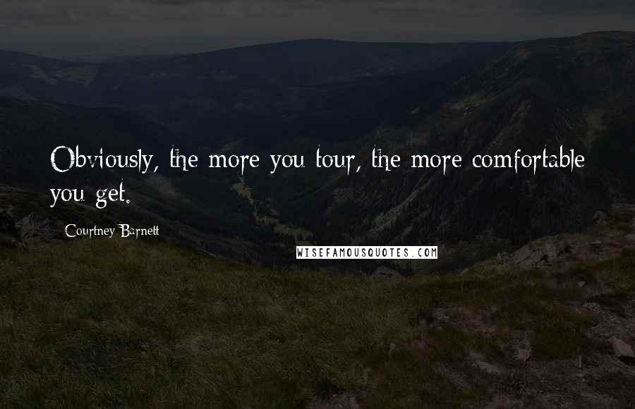 Courtney Barnett Quotes: Obviously, the more you tour, the more comfortable you get.