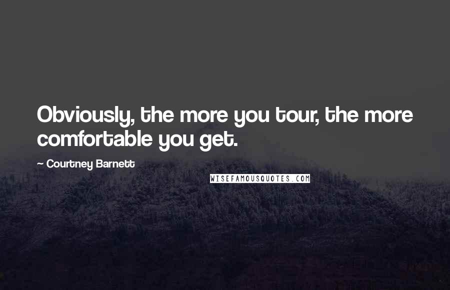 Courtney Barnett Quotes: Obviously, the more you tour, the more comfortable you get.