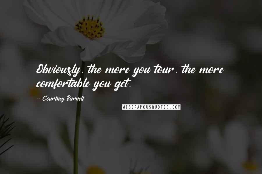 Courtney Barnett Quotes: Obviously, the more you tour, the more comfortable you get.