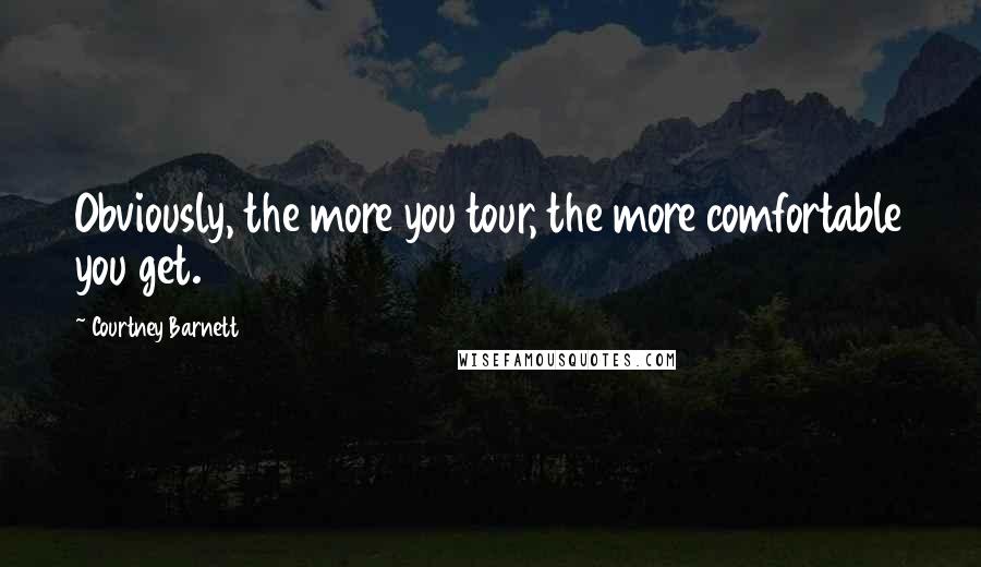 Courtney Barnett Quotes: Obviously, the more you tour, the more comfortable you get.