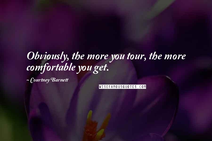 Courtney Barnett Quotes: Obviously, the more you tour, the more comfortable you get.