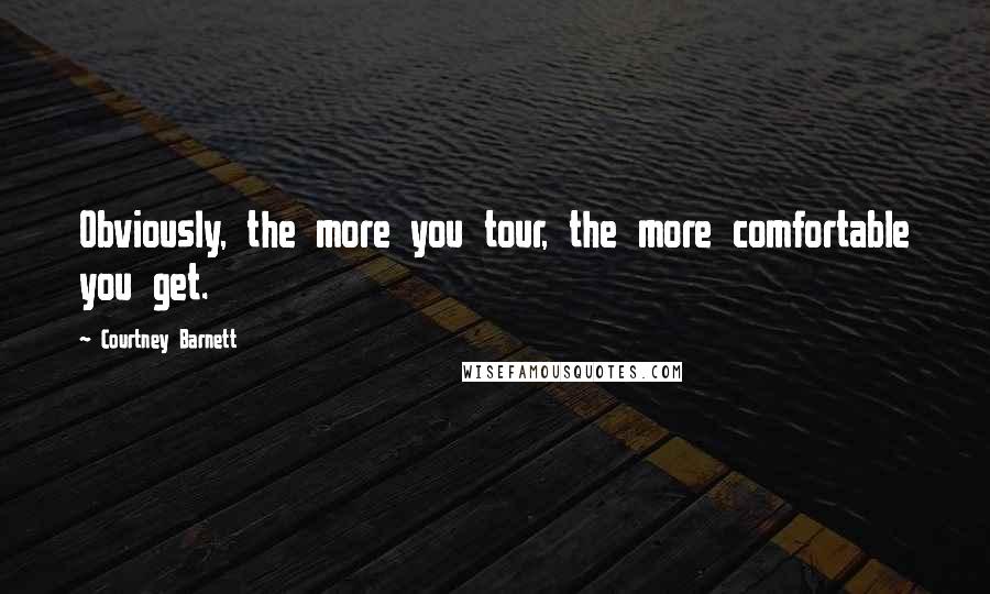 Courtney Barnett Quotes: Obviously, the more you tour, the more comfortable you get.