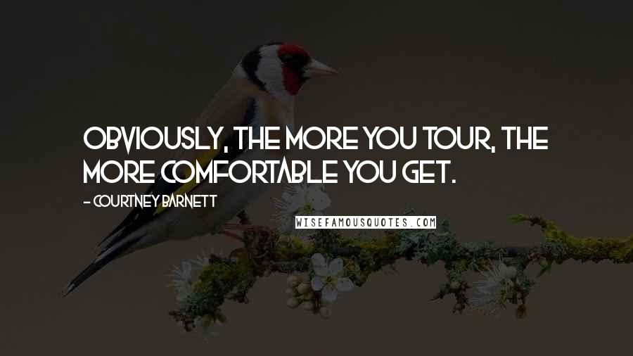Courtney Barnett Quotes: Obviously, the more you tour, the more comfortable you get.
