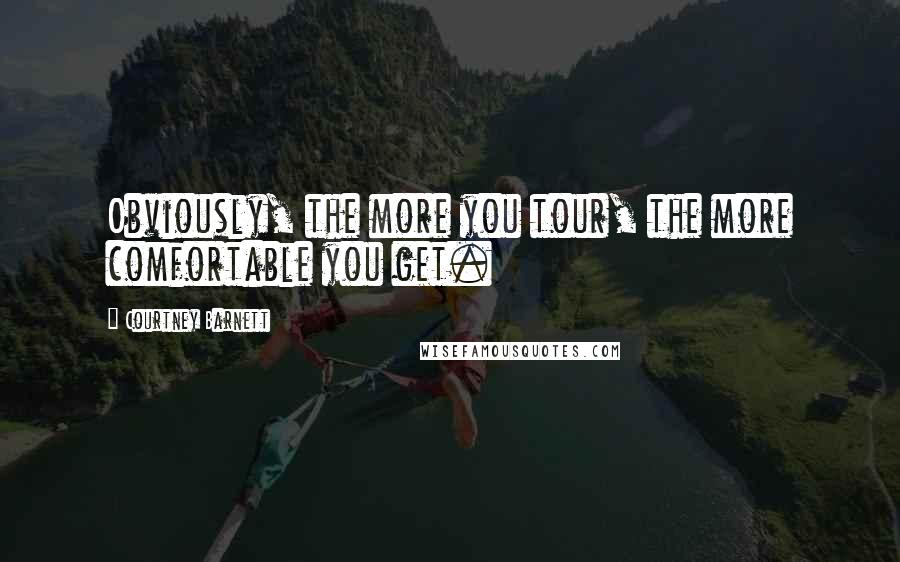 Courtney Barnett Quotes: Obviously, the more you tour, the more comfortable you get.