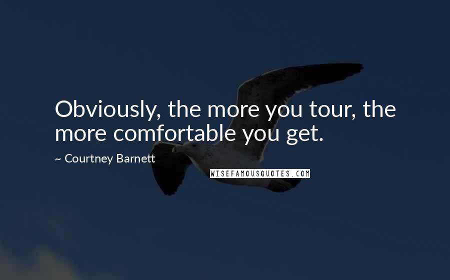 Courtney Barnett Quotes: Obviously, the more you tour, the more comfortable you get.