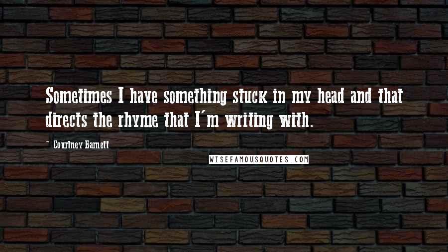 Courtney Barnett Quotes: Sometimes I have something stuck in my head and that directs the rhyme that I'm writing with.