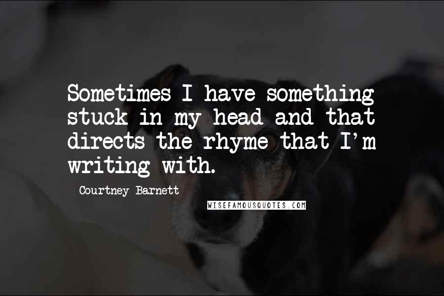 Courtney Barnett Quotes: Sometimes I have something stuck in my head and that directs the rhyme that I'm writing with.