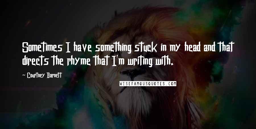 Courtney Barnett Quotes: Sometimes I have something stuck in my head and that directs the rhyme that I'm writing with.