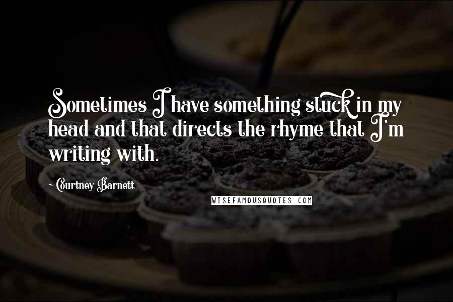 Courtney Barnett Quotes: Sometimes I have something stuck in my head and that directs the rhyme that I'm writing with.