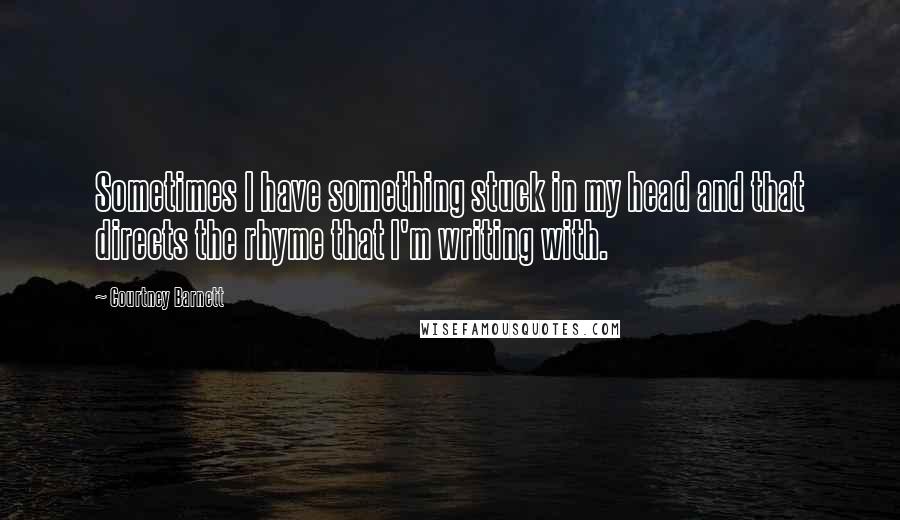 Courtney Barnett Quotes: Sometimes I have something stuck in my head and that directs the rhyme that I'm writing with.