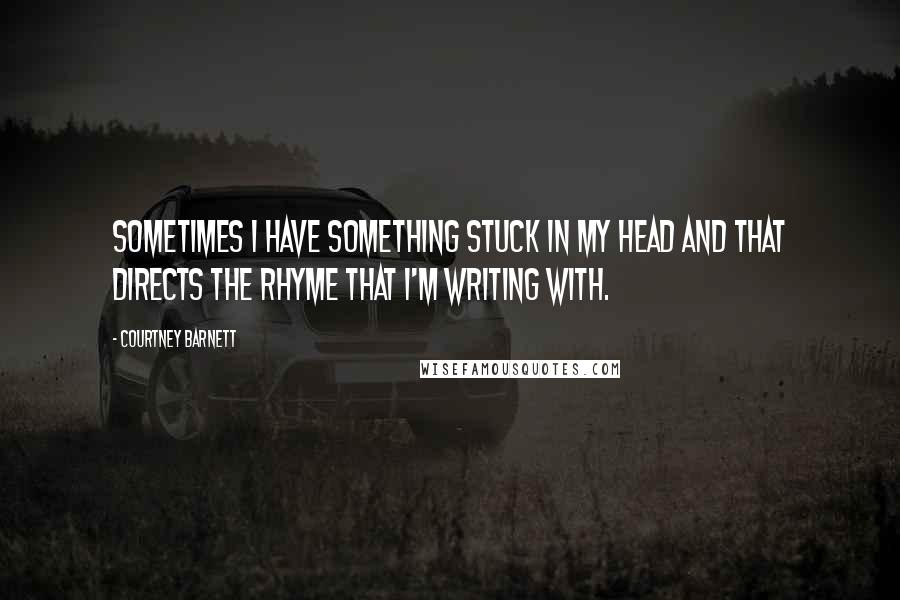 Courtney Barnett Quotes: Sometimes I have something stuck in my head and that directs the rhyme that I'm writing with.