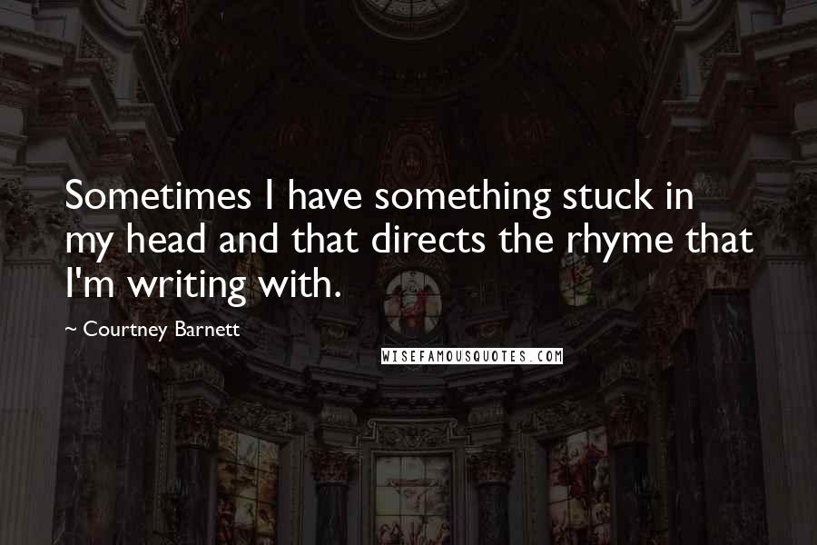 Courtney Barnett Quotes: Sometimes I have something stuck in my head and that directs the rhyme that I'm writing with.