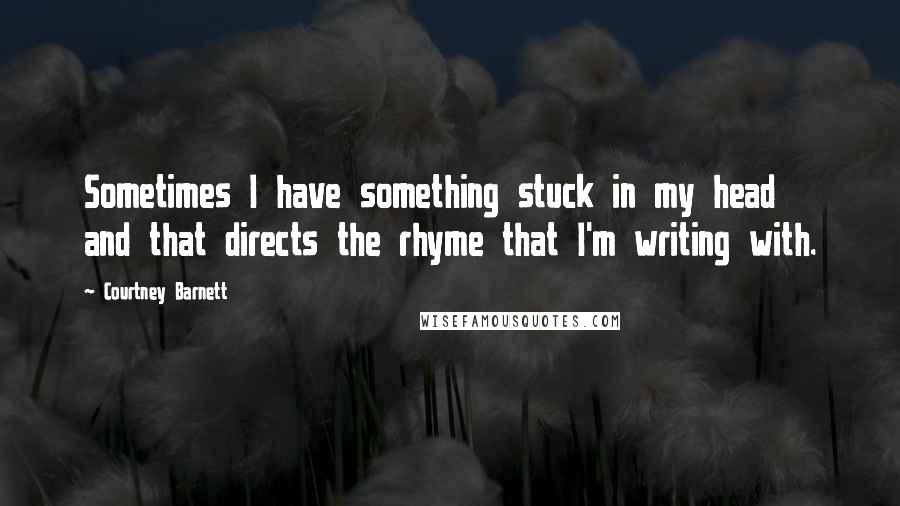 Courtney Barnett Quotes: Sometimes I have something stuck in my head and that directs the rhyme that I'm writing with.