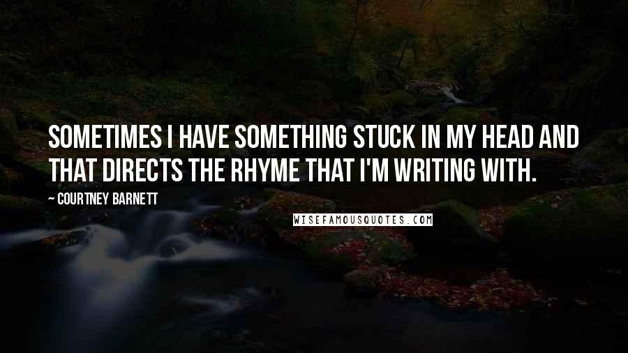 Courtney Barnett Quotes: Sometimes I have something stuck in my head and that directs the rhyme that I'm writing with.