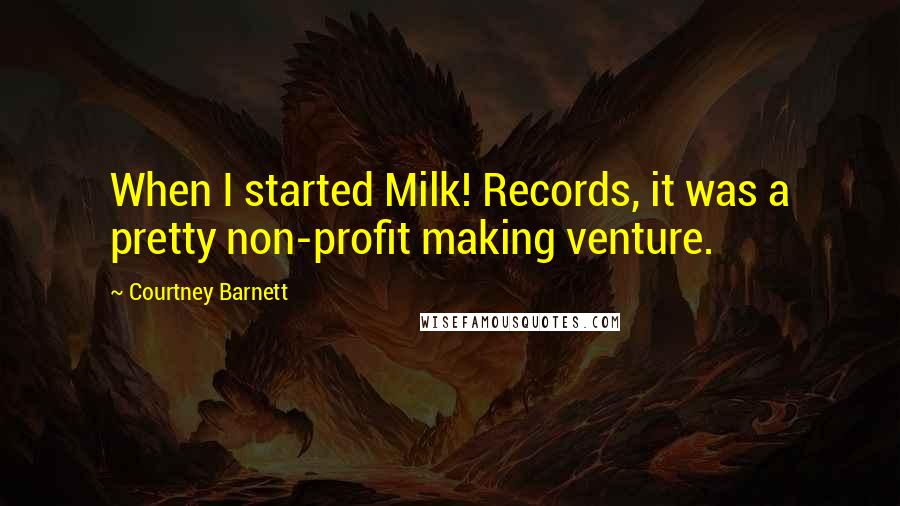 Courtney Barnett Quotes: When I started Milk! Records, it was a pretty non-profit making venture.