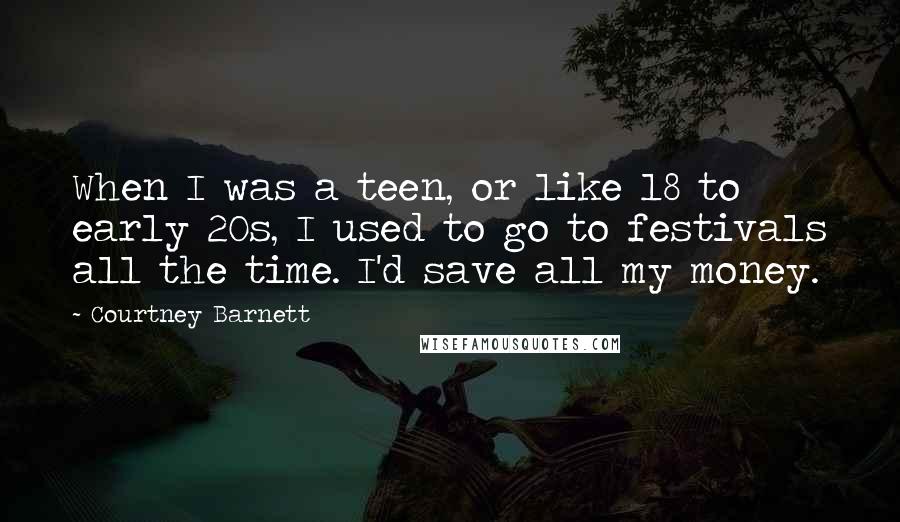 Courtney Barnett Quotes: When I was a teen, or like 18 to early 20s, I used to go to festivals all the time. I'd save all my money.