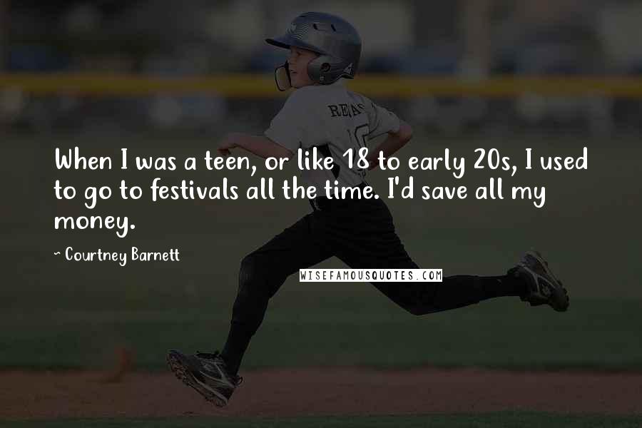 Courtney Barnett Quotes: When I was a teen, or like 18 to early 20s, I used to go to festivals all the time. I'd save all my money.