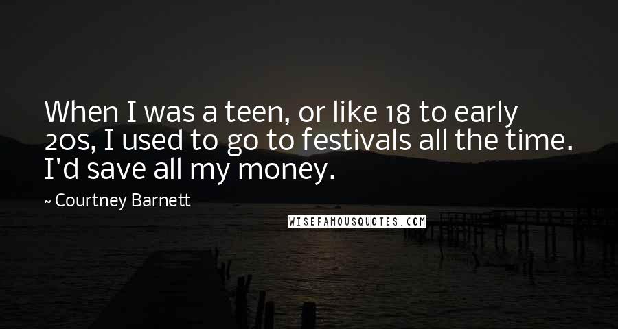Courtney Barnett Quotes: When I was a teen, or like 18 to early 20s, I used to go to festivals all the time. I'd save all my money.