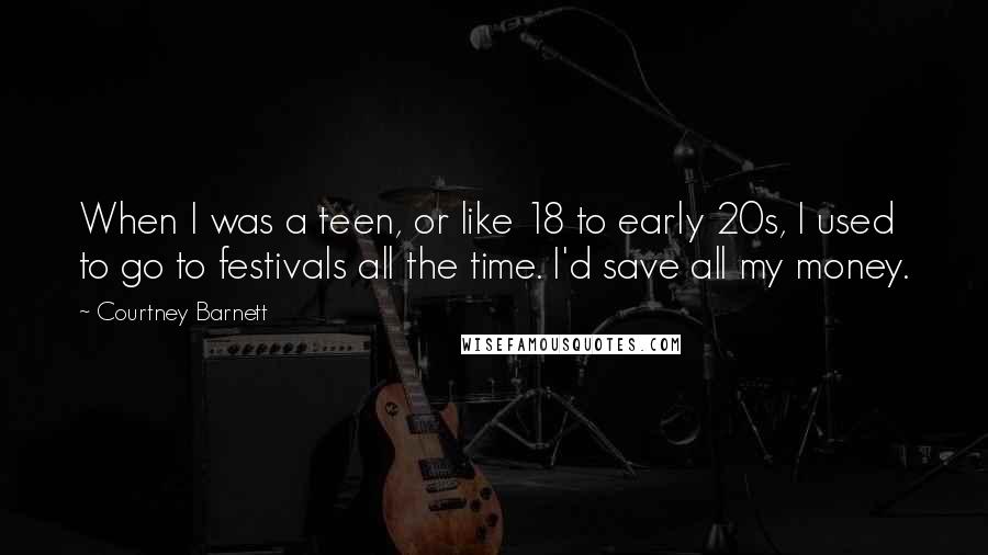 Courtney Barnett Quotes: When I was a teen, or like 18 to early 20s, I used to go to festivals all the time. I'd save all my money.
