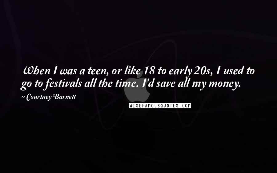 Courtney Barnett Quotes: When I was a teen, or like 18 to early 20s, I used to go to festivals all the time. I'd save all my money.