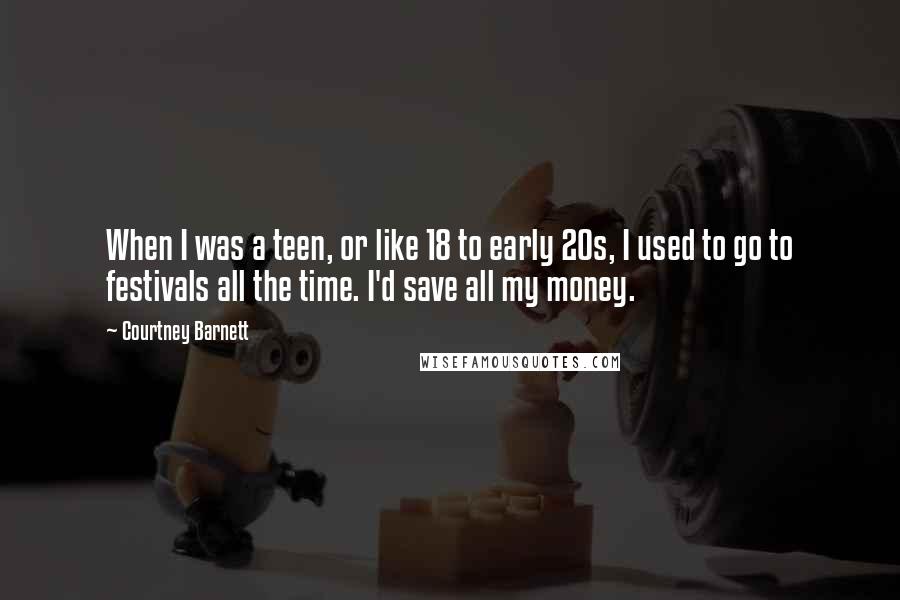 Courtney Barnett Quotes: When I was a teen, or like 18 to early 20s, I used to go to festivals all the time. I'd save all my money.