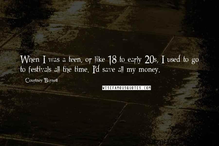Courtney Barnett Quotes: When I was a teen, or like 18 to early 20s, I used to go to festivals all the time. I'd save all my money.