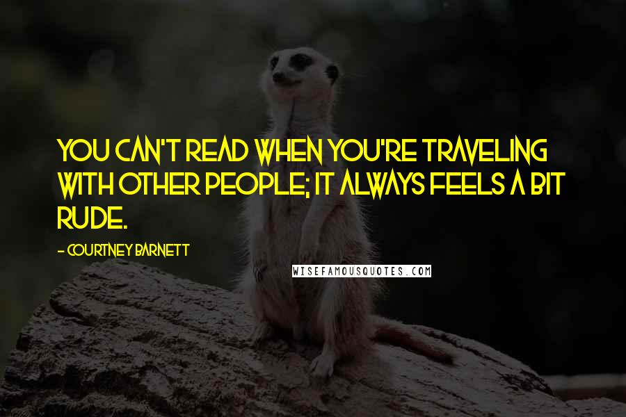 Courtney Barnett Quotes: You can't read when you're traveling with other people; it always feels a bit rude.