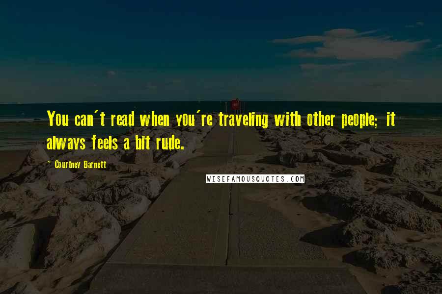 Courtney Barnett Quotes: You can't read when you're traveling with other people; it always feels a bit rude.