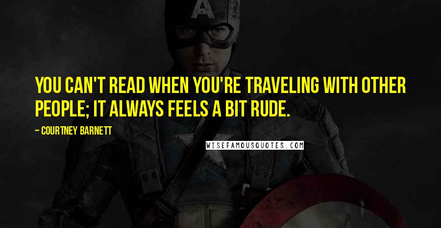 Courtney Barnett Quotes: You can't read when you're traveling with other people; it always feels a bit rude.