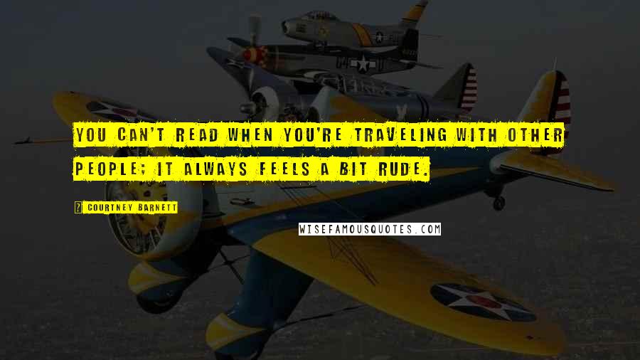 Courtney Barnett Quotes: You can't read when you're traveling with other people; it always feels a bit rude.