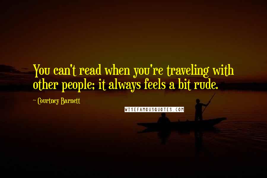 Courtney Barnett Quotes: You can't read when you're traveling with other people; it always feels a bit rude.