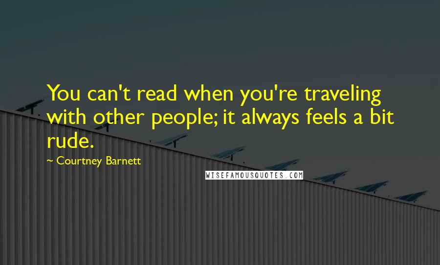 Courtney Barnett Quotes: You can't read when you're traveling with other people; it always feels a bit rude.