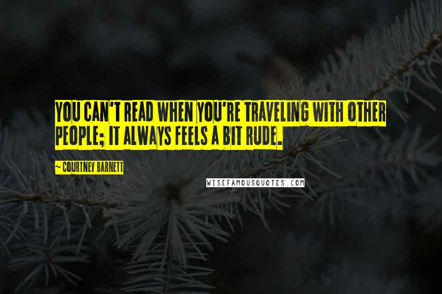 Courtney Barnett Quotes: You can't read when you're traveling with other people; it always feels a bit rude.