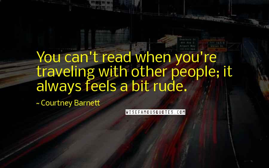 Courtney Barnett Quotes: You can't read when you're traveling with other people; it always feels a bit rude.