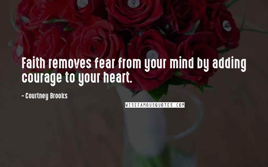 Courtney Brooks Quotes: Faith removes fear from your mind by adding courage to your heart.