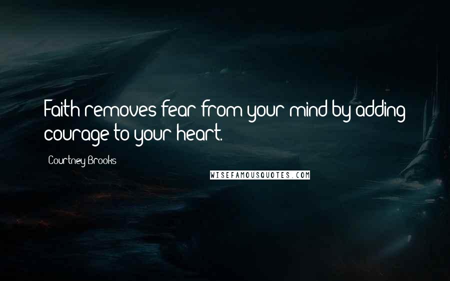 Courtney Brooks Quotes: Faith removes fear from your mind by adding courage to your heart.