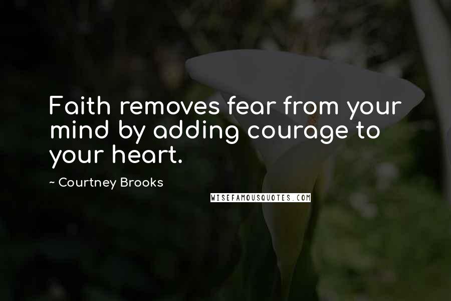 Courtney Brooks Quotes: Faith removes fear from your mind by adding courage to your heart.