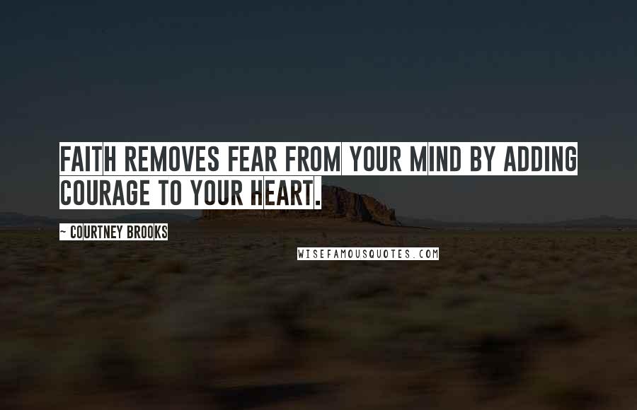 Courtney Brooks Quotes: Faith removes fear from your mind by adding courage to your heart.