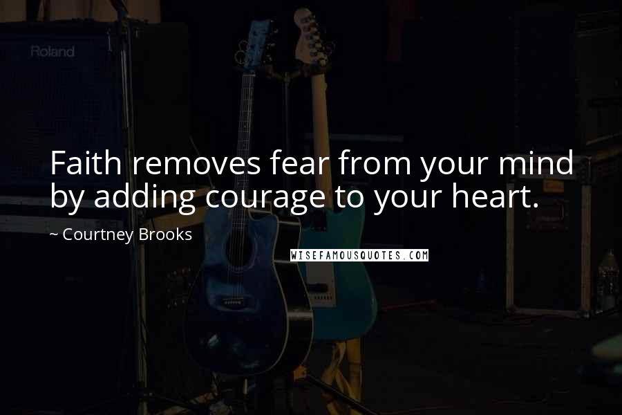 Courtney Brooks Quotes: Faith removes fear from your mind by adding courage to your heart.