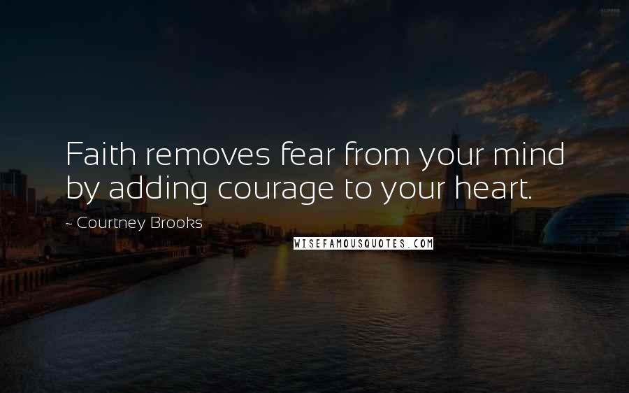 Courtney Brooks Quotes: Faith removes fear from your mind by adding courage to your heart.