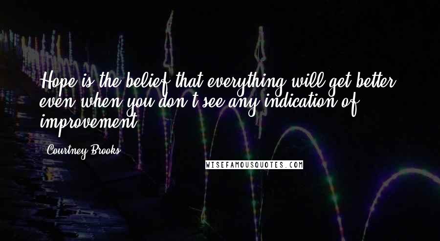 Courtney Brooks Quotes: Hope is the belief that everything will get better, even when you don't see any indication of improvement.