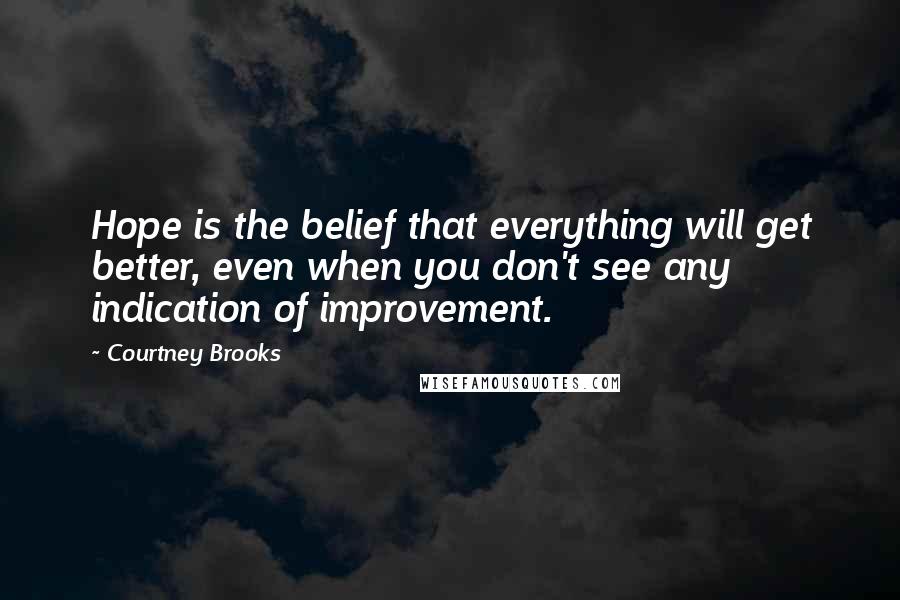 Courtney Brooks Quotes: Hope is the belief that everything will get better, even when you don't see any indication of improvement.